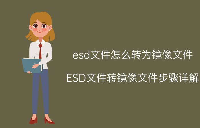 esd文件怎么转为镜像文件 ESD文件转镜像文件步骤详解